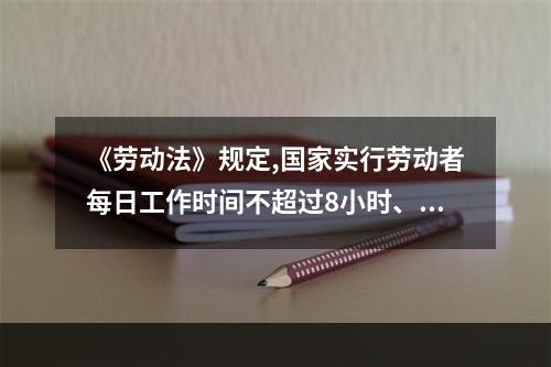 《劳动法》规定,国家实行劳动者每日工作时间不超过8小时、平均