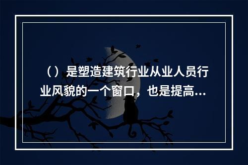 （ ）是塑造建筑行业从业人员行业风貌的一个窗口，也是提高行业