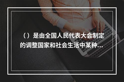 （ ）是由全国人民代表大会制定的调整国家和社会生活中某种带有