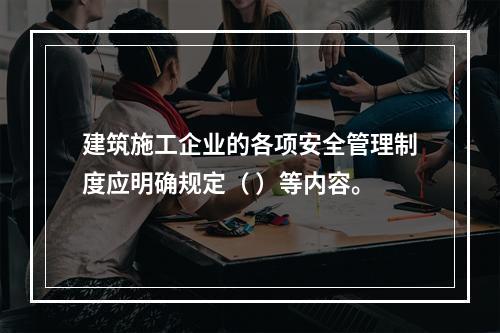 建筑施工企业的各项安全管理制度应明确规定（ ）等内容。