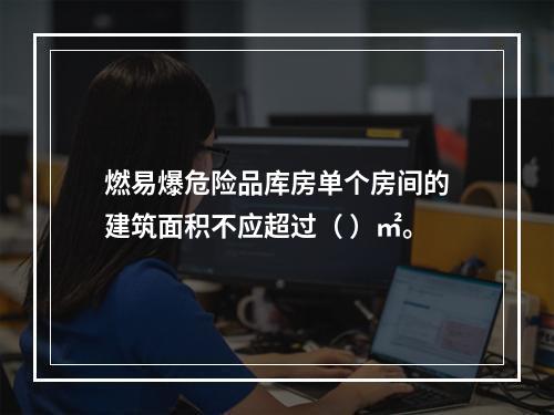 燃易爆危险品库房单个房间的建筑面积不应超过（ ）㎡。