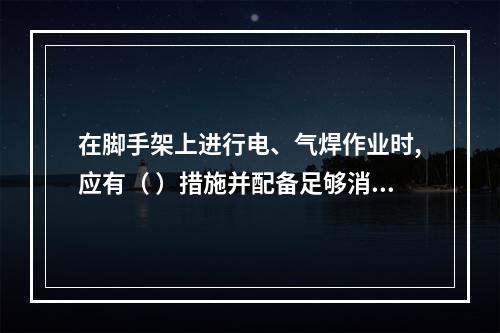 在脚手架上进行电、气焊作业时,应有（ ）措施并配备足够消防器