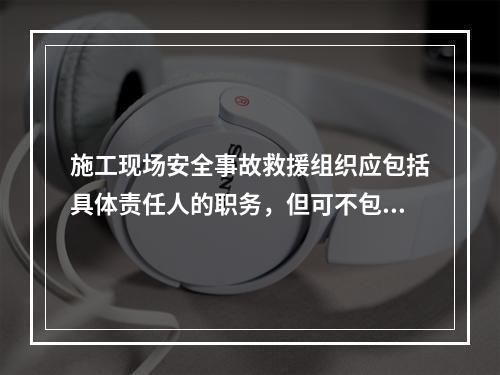 施工现场安全事故救援组织应包括具体责任人的职务，但可不包括联