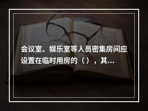 会议室、娱乐室等人员密集房间应设置在临时用房的（ ），其疏散