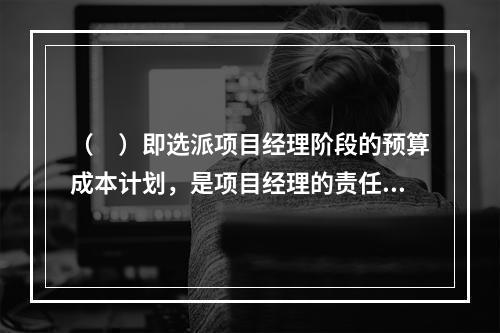 （　）即选派项目经理阶段的预算成本计划，是项目经理的责任成本