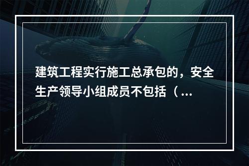 建筑工程实行施工总承包的，安全生产领导小组成员不包括（ ）企