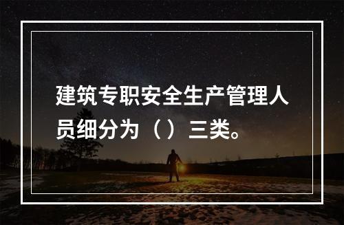 建筑专职安全生产管理人员细分为（ ）三类。