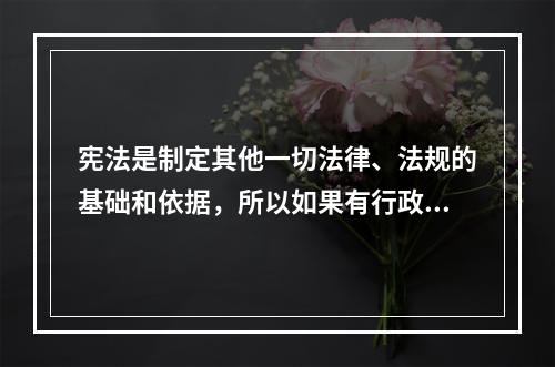 宪法是制定其他一切法律、法规的基础和依据，所以如果有行政法规