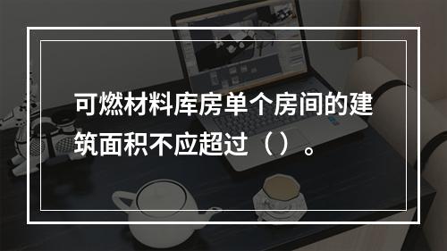 可燃材料库房单个房间的建筑面积不应超过（ ）。