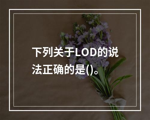 下列关于LOD的说法正确的是()。