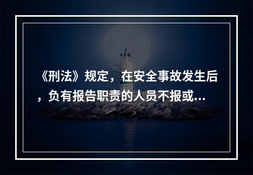 《刑法》规定，在安全事故发生后，负有报告职责的人员不报或者谎