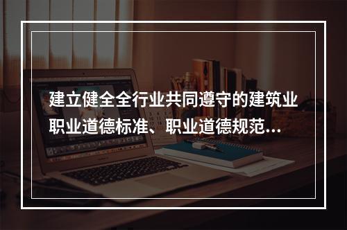 建立健全全行业共同遵守的建筑业职业道德标准、职业道德规范和制