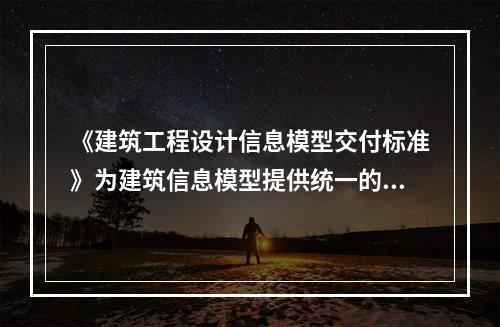 《建筑工程设计信息模型交付标准》为建筑信息模型提供统一的()