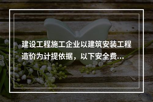 建设工程施工企业以建筑安装工程造价为计提依据，以下安全费用提