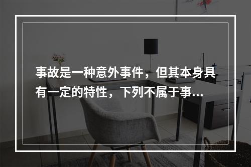 事故是一种意外事件，但其本身具有一定的特性，下列不属于事故的