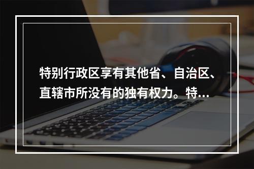 特别行政区享有其他省、自治区、直辖市所没有的独有权力。特别行