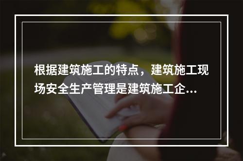 根据建筑施工的特点，建筑施工现场安全生产管理是建筑施工企业安