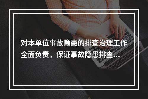 对本单位事故隐患的排查治理工作全面负责，保证事故隐患排查治理