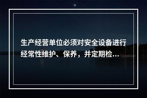 生产经营单位必须对安全设备进行经常性维护、保养，并定期检测，