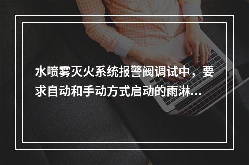 水喷雾灭火系统报警阀调试中，要求自动和手动方式启动的雨淋阀，