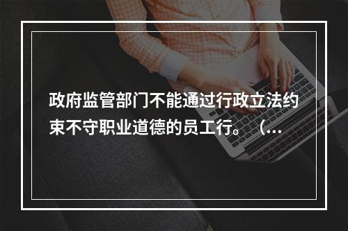 政府监管部门不能通过行政立法约束不守职业道德的员工行。（ ）