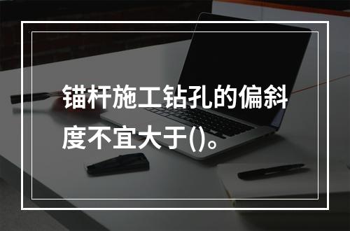 锚杆施工钻孔的偏斜度不宜大于()。