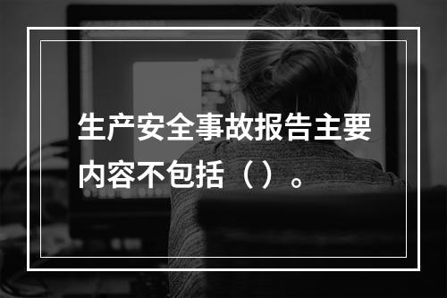 生产安全事故报告主要内容不包括（ ）。