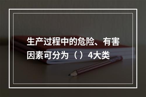 生产过程中的危险、有害因素可分为（ ）4大类