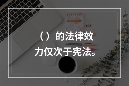 （ ）的法律效力仅次于宪法。