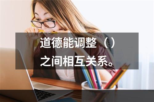 道德能调整（ ）之间相互关系。