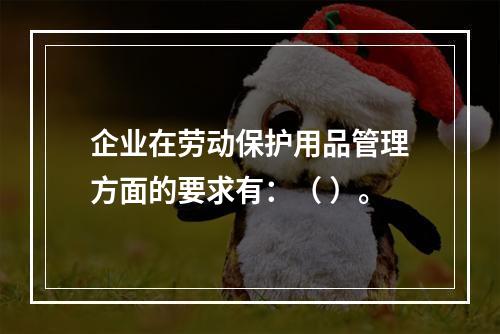 企业在劳动保护用品管理方面的要求有：（ ）。