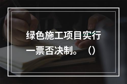 绿色施工项目实行一票否决制。（）