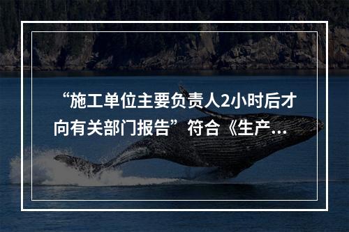 “施工单位主要负责人2小时后才向有关部门报告”符合《生产安全