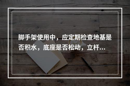 脚手架使用中，应定期检查地基是否积水，底座是否松动，立杆是否