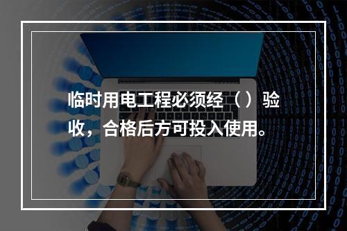 临时用电工程必须经（ ）验收，合格后方可投入使用。