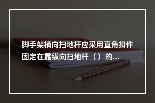 脚手架横向扫地杆应采用直角扣件固定在靠纵向扫地杆（ ）的立杆