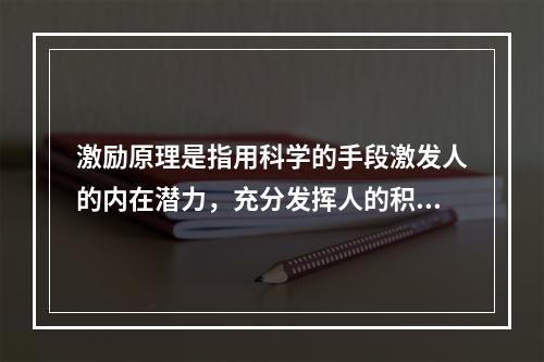 激励原理是指用科学的手段激发人的内在潜力，充分发挥人的积极性