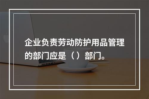 企业负责劳动防护用品管理的部门应是（ ）部门。