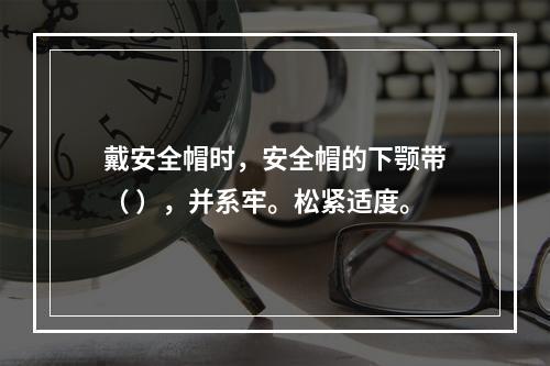 戴安全帽时，安全帽的下颚带（ ），并系牢。松紧适度。