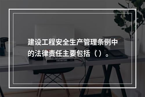 建设工程安全生产管理条例中的法律责任主要包括（ ）。