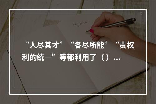 “人尽其才”“各尽所能”“责权利的统一”等都利用了（ ）。