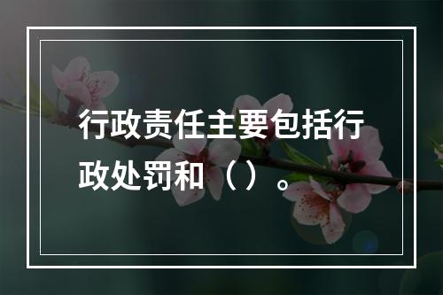 行政责任主要包括行政处罚和（ ）。