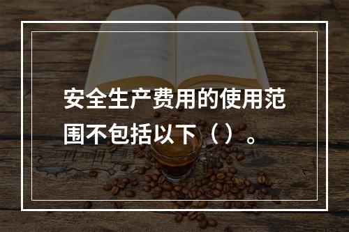 安全生产费用的使用范围不包括以下（ ）。