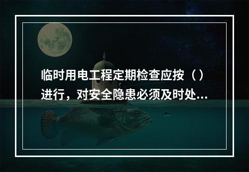 临时用电工程定期检查应按（ ）进行，对安全隐患必须及时处理，