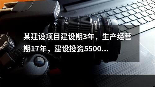 某建设项目建设期3年，生产经营期17年，建设投资5500万元