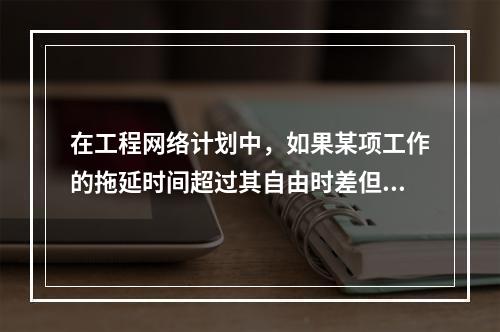 在工程网络计划中，如果某项工作的拖延时间超过其自由时差但没有