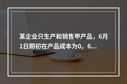 某企业只生产和销售甲产品，6月1日期初在产品成本为0。6月份