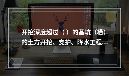 开挖深度超过（ ）的基坑（槽）的土方开挖、支护、降水工程，属