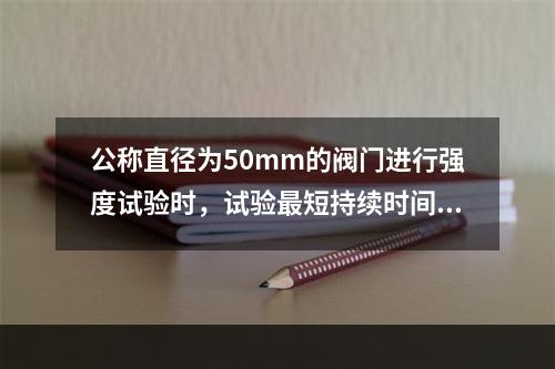 公称直径为50mm的阀门进行强度试验时，试验最短持续时间为（