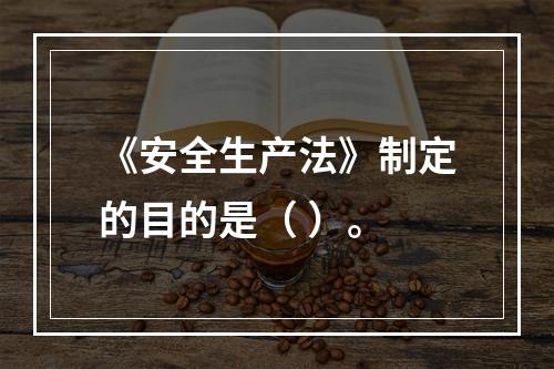 《安全生产法》制定的目的是（ ）。